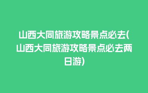 山西大同旅游攻略景点必去(山西大同旅游攻略景点必去两日游)