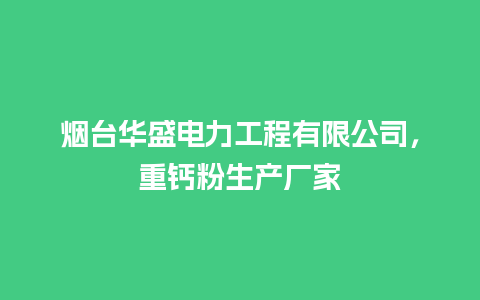 烟台华盛电力工程有限公司，重钙粉生产厂家