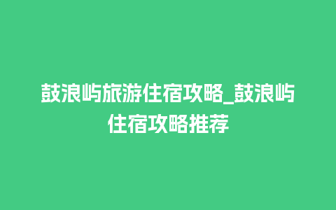 鼓浪屿旅游住宿攻略_鼓浪屿住宿攻略推荐