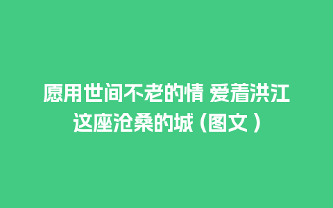 愿用世间不老的情 爱着洪江这座沧桑的城 (图文 )