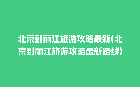 北京到丽江旅游攻略最新(北京到丽江旅游攻略最新路线)