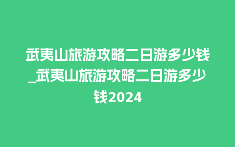 武夷山旅游攻略二日游多少钱_武夷山旅游攻略二日游多少钱2024