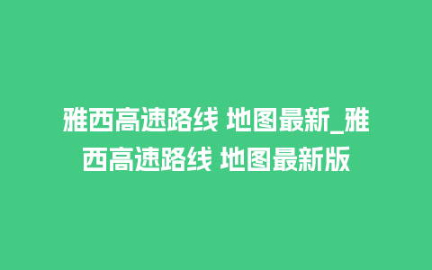 雅西高速路线 地图最新_雅西高速路线 地图最新版