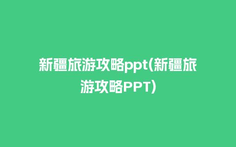 新疆旅游攻略ppt(新疆旅游攻略PPT)