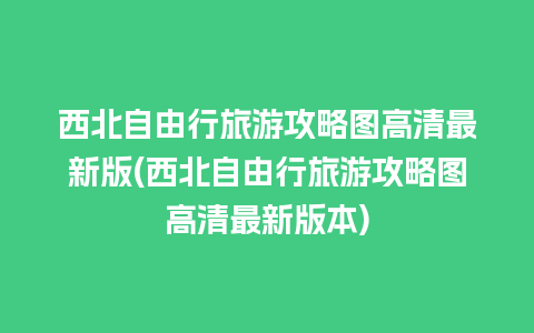 西北自由行旅游攻略图高清最新版(西北自由行旅游攻略图高清最新版本)