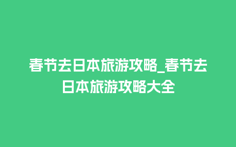 春节去日本旅游攻略_春节去日本旅游攻略大全