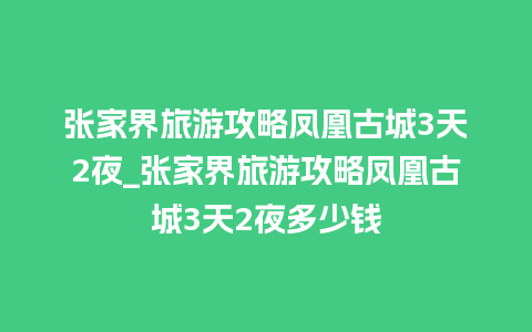 张家界旅游攻略凤凰古城3天2夜_张家界旅游攻略凤凰古城3天2夜多少钱