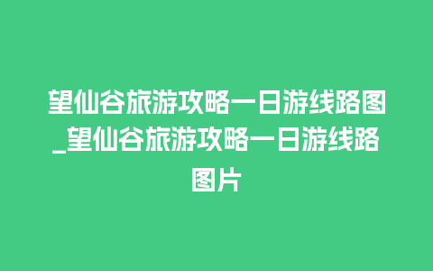 望仙谷旅游攻略一日游线路图_望仙谷旅游攻略一日游线路图片