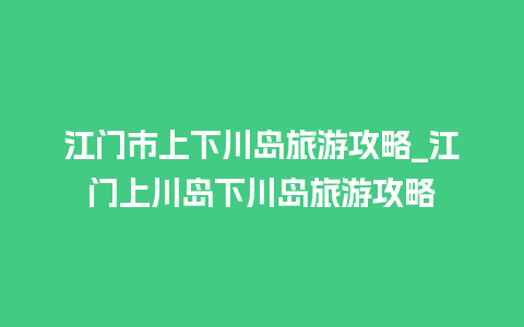 江门市上下川岛旅游攻略_江门上川岛下川岛旅游攻略