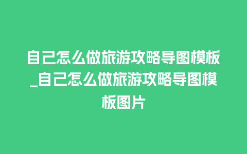 自己怎么做旅游攻略导图模板_自己怎么做旅游攻略导图模板图片