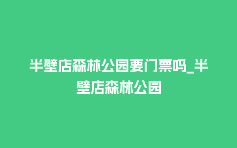 半壁店森林公园要门票吗_半壁店森林公园