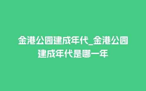 金港公园建成年代_金港公园建成年代是哪一年