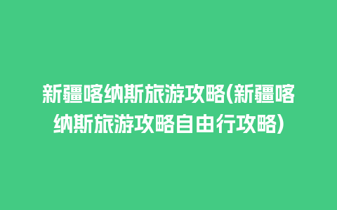 新疆喀纳斯旅游攻略(新疆喀纳斯旅游攻略自由行攻略)