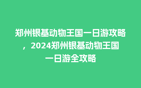 郑州银基动物王国一日游攻略，2024郑州银基动物王国一日游全攻略