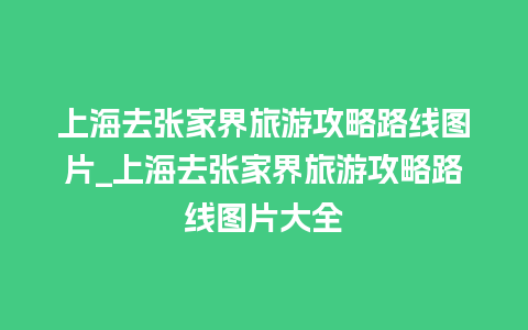 上海去张家界旅游攻略路线图片_上海去张家界旅游攻略路线图片大全