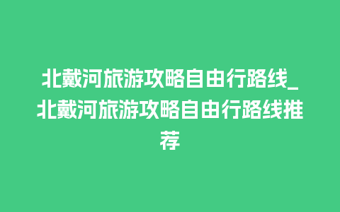 北戴河旅游攻略自由行路线_北戴河旅游攻略自由行路线推荐