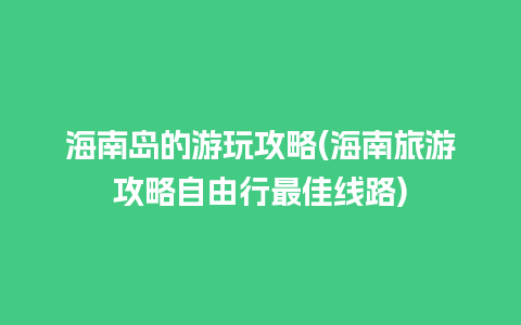 海南岛的游玩攻略(海南旅游攻略自由行最佳线路)