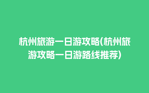 杭州旅游一日游攻略(杭州旅游攻略一日游路线推荐)