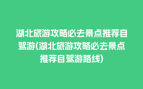 湖北旅游攻略必去景点推荐自驾游(湖北旅游攻略必去景点推荐自驾游路线)