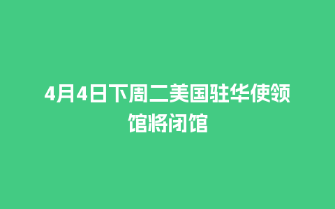 4月4日下周二美国驻华使领馆将闭馆