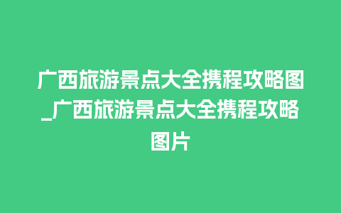 广西旅游景点大全携程攻略图_广西旅游景点大全携程攻略图片