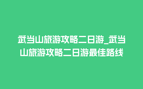 武当山旅游攻略二日游_武当山旅游攻略二日游最佳路线