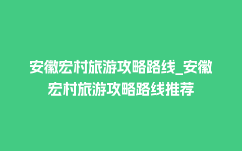 安徽宏村旅游攻略路线_安徽宏村旅游攻略路线推荐