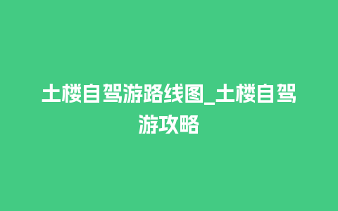 土楼自驾游路线图_土楼自驾游攻略