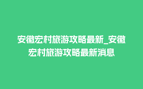 安徽宏村旅游攻略最新_安徽宏村旅游攻略最新消息