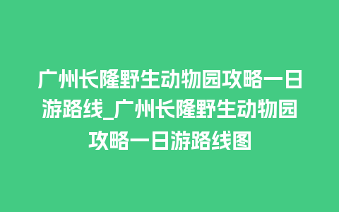 广州长隆野生动物园攻略一日游路线_广州长隆野生动物园攻略一日游路线图