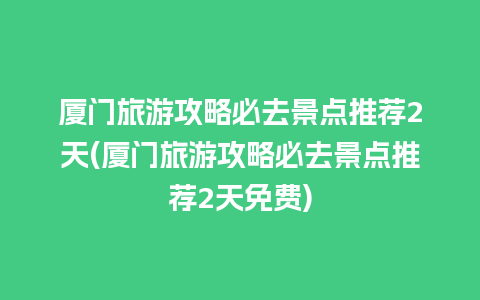 厦门旅游攻略必去景点推荐2天(厦门旅游攻略必去景点推荐2天免费)