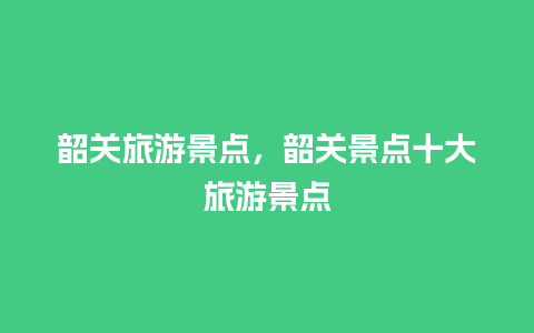 韶关旅游景点，韶关景点十大旅游景点