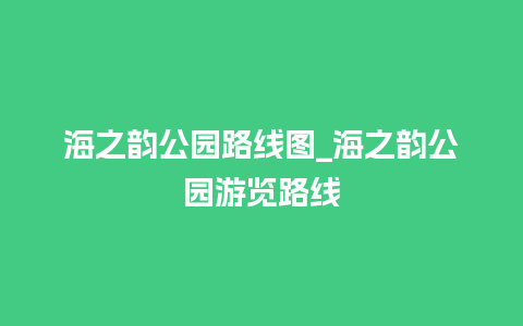 海之韵公园路线图_海之韵公园游览路线