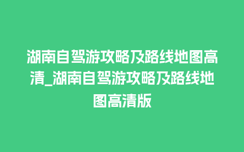 湖南自驾游攻略及路线地图高清_湖南自驾游攻略及路线地图高清版