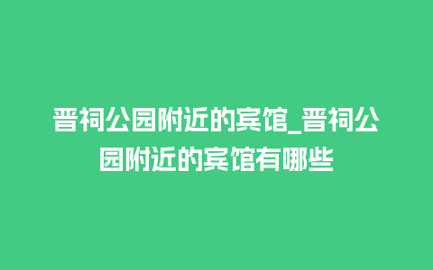 晋祠公园附近的宾馆_晋祠公园附近的宾馆有哪些