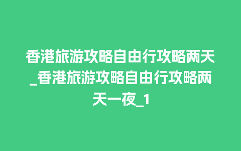 香港旅游攻略自由行攻略两天_香港旅游攻略自由行攻略两天一夜_1