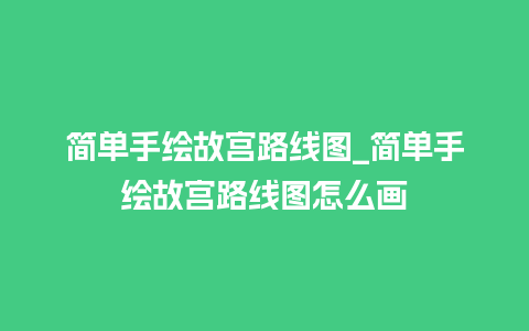 简单手绘故宫路线图_简单手绘故宫路线图怎么画