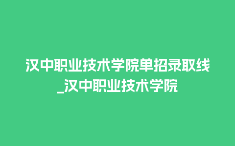 汉中职业技术学院单招录取线_汉中职业技术学院