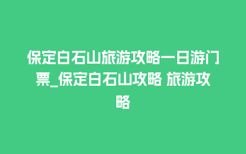 保定白石山旅游攻略一日游门票_保定白石山攻略 旅游攻略