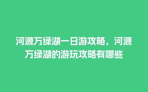 河源万绿湖一日游攻略，河源万绿湖的游玩攻略有哪些