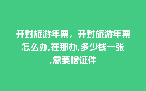 开封旅游年票，开封旅游年票怎么办,在那办,多少钱一张,需要啥证件