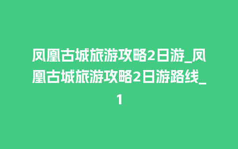 凤凰古城旅游攻略2日游_凤凰古城旅游攻略2日游路线_1