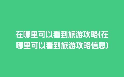 在哪里可以看到旅游攻略(在哪里可以看到旅游攻略信息)