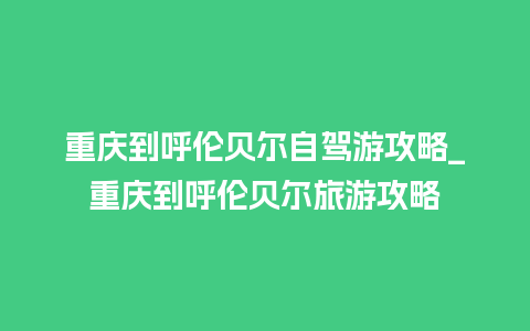 重庆到呼伦贝尔自驾游攻略_重庆到呼伦贝尔旅游攻略