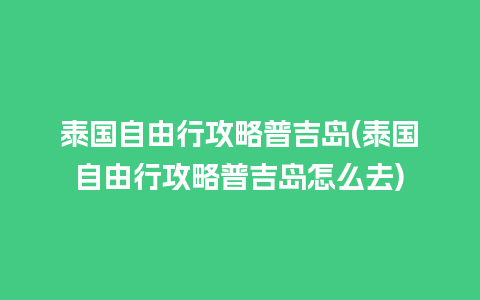 泰国自由行攻略普吉岛(泰国自由行攻略普吉岛怎么去)