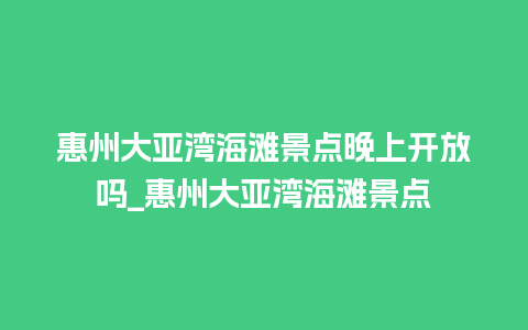 惠州大亚湾海滩景点晚上开放吗_惠州大亚湾海滩景点