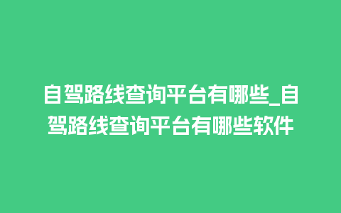 自驾路线查询平台有哪些_自驾路线查询平台有哪些软件