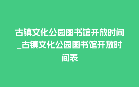 古镇文化公园图书馆开放时间_古镇文化公园图书馆开放时间表