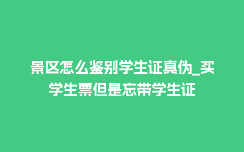 景区怎么鉴别学生证真伪_买学生票但是忘带学生证