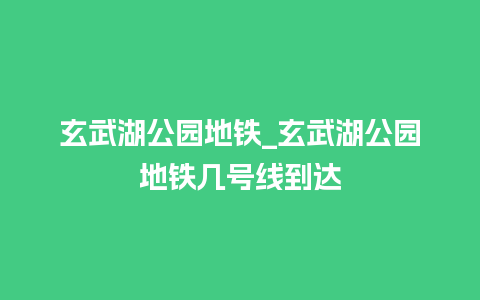 玄武湖公园地铁_玄武湖公园地铁几号线到达